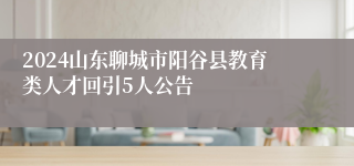 2024山东聊城市阳谷县教育类人才回引5人公告