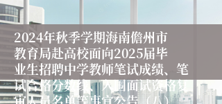 2024年秋季学期海南儋州市教育局赴高校面向2025届毕业生招聘中学教师笔试成绩、笔试合格分数线、入围面试资格复审人员名单等事宜公告（八）