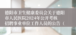 德阳市卫生健康委员会关于德阳市人民医院2024年公开考核招聘事业单位工作人员的公告（100人）