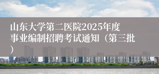 山东大学第二医院2025年度事业编制招聘考试通知（第三批）