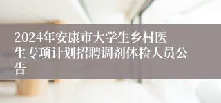 2024年安康市大学生乡村医生专项计划招聘调剂体检人员公告