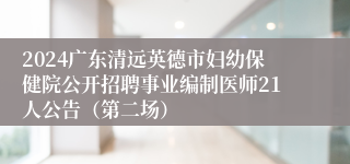 2024广东清远英德市妇幼保健院公开招聘事业编制医师21人公告（第二场）