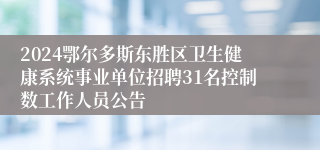 2024鄂尔多斯东胜区卫生健康系统事业单位招聘31名控制数工作人员公告