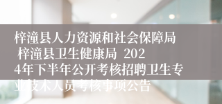 梓潼县人力资源和社会保障局  梓潼县卫生健康局  2024年下半年公开考核招聘卫生专业技术人员考核事项公告