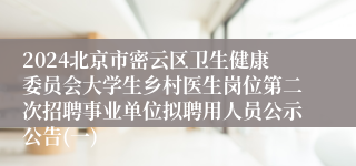 2024北京市密云区卫生健康委员会大学生乡村医生岗位第二次招聘事业单位拟聘用人员公示公告(一)