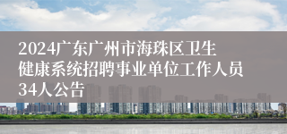 2024广东广州市海珠区卫生健康系统招聘事业单位工作人员34人公告