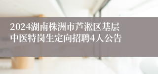 2024湖南株洲市芦淞区基层中医特岗生定向招聘4人公告