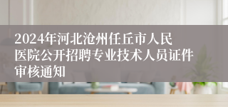 2024年河北沧州任丘市人民医院公开招聘专业技术人员证件审核通知