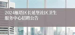 2024雁塔区长延堡社区卫生服务中心招聘公告