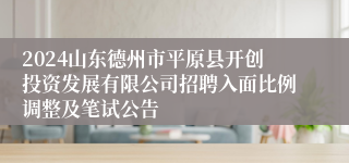 2024山东德州市平原县开创投资发展有限公司招聘入面比例调整及笔试公告