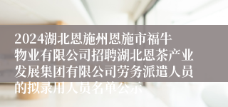 2024湖北恩施州恩施市福牛物业有限公司招聘湖北恩茶产业发展集团有限公司劳务派遣人员的拟录用人员名单公示