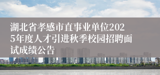 湖北省孝感市直事业单位2025年度人才引进秋季校园招聘面试成绩公告