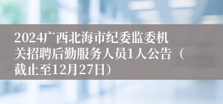 2024广西北海市纪委监委机关招聘后勤服务人员1人公告（截止至12月27日）