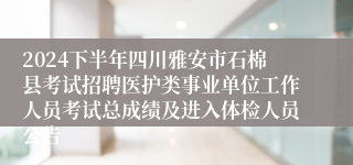 2024下半年四川雅安市石棉县考试招聘医护类事业单位工作人员考试总成绩及进入体检人员公告