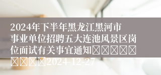 2024年下半年黑龙江黑河市事业单位招聘五大连池风景区岗位面试有关事宜通知									2024-12-27