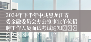 2024年下半年中共黑龙江省委金融委员会办公室事业单位招聘工作人员面试考试通知									2024-12-27