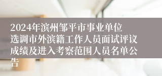 2024年滨州邹平市事业单位选调市外滨籍工作人员面试评议成绩及进入考察范围人员名单公告
