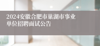 2024安徽合肥市巢湖市事业单位招聘面试公告