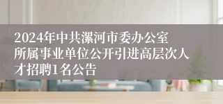 2024年中共漯河市委办公室所属事业单位公开引进高层次人才招聘1名公告