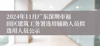 2024年11月广东深圳市福田区建筑工务署选用辅助人员拟选用人员公示