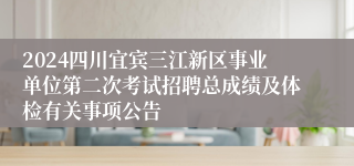 2024四川宜宾三江新区事业单位第二次考试招聘总成绩及体检有关事项公告