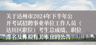 关于达州市2024年下半年公开考试招聘事业单位工作人员（达川区职位）考生总成绩、职位排名及体检有关事宜的公告