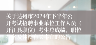 关于达州市2024年下半年公开考试招聘事业单位工作人员（开江县职位）考生总成绩、职位排名及体检有关事宜的公告