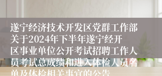 遂宁经济技术开发区党群工作部关于2024年下半年遂宁经开区事业单位公开考试招聘工作人员考试总成绩和进入体检人员名单及体检相关事宜的公告