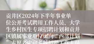 贡井区2024年下半年事业单位公开考试聘用工作人员、大学生乡村医生专项招聘计划和贡井区镇属事业单位面向“西部计划”志愿者定向考核招聘工作人员总成绩及排名和进入体检人员名单公告