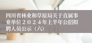 四川省林业和草原局关于直属事业单位２０２４年上半年公招拟聘人员公示（六）