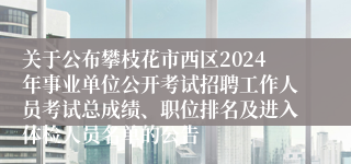关于公布攀枝花市西区2024年事业单位公开考试招聘工作人员考试总成绩、职位排名及进入体检人员名单的公告
