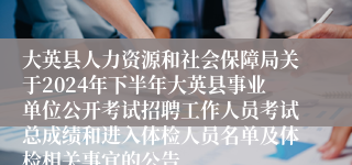 大英县人力资源和社会保障局关于2024年下半年大英县事业单位公开考试招聘工作人员考试总成绩和进入体检人员名单及体检相关事宜的公告