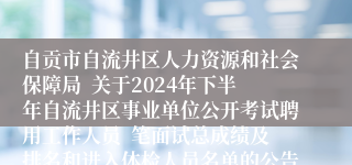 自贡市自流井区人力资源和社会保障局  关于2024年下半年自流井区事业单位公开考试聘用工作人员  笔面试总成绩及排名和进入体检人员名单的公告