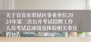 关于宜宾市翠屏区事业单位2024年第二次公开考试招聘工作人员考试总成绩及体检相关事宜的公告