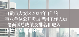 自贡市大安区2024年下半年事业单位公开考试聘用工作人员  笔面试总成绩及排名和进入体检人员名单的公告