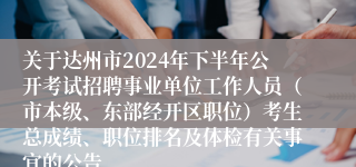 关于达州市2024年下半年公开考试招聘事业单位工作人员（市本级、东部经开区职位）考生总成绩、职位排名及体检有关事宜的公告