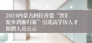 2024内蒙古阿拉善盟“智汇驼乡鸿雁归巢”引进高学历人才拟聘人员公示