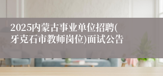 2025内蒙古事业单位招聘(牙克石市教师岗位)面试公告