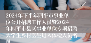 2024年下半年四平市事业单位公开招聘工作人员暨2024年四平市县区事业单位专项招聘大学生乡村医生进入体检人员名单