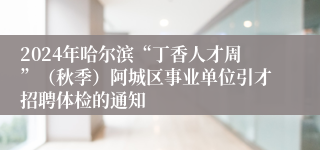 2024年哈尔滨“丁香人才周”（秋季）阿城区事业单位引才招聘体检的通知