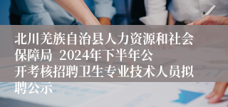 北川羌族自治县人力资源和社会保障局  2024年下半年公开考核招聘卫生专业技术人员拟聘公示