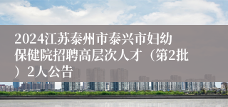 2024江苏泰州市泰兴市妇幼保健院招聘高层次人才（第2批）2人公告