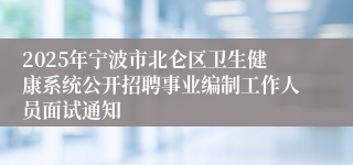 2025年宁波市北仑区卫生健康系统公开招聘事业编制工作人员面试通知
