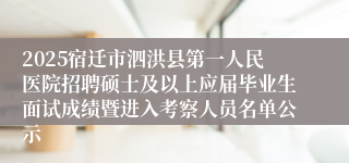 2025宿迁市泗洪县第一人民医院招聘硕士及以上应届毕业生面试成绩暨进入考察人员名单公示