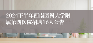 2024下半年西南医科大学附属第四医院招聘16人公告