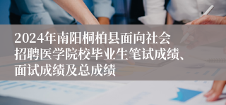 2024年南阳桐柏县面向社会招聘医学院校毕业生笔试成绩、面试成绩及总成绩