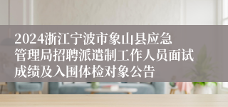 2024浙江宁波市象山县应急管理局招聘派遣制工作人员面试成绩及入围体检对象公告
