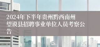 2024年下半年贵州黔西南州望谟县招聘事业单位人员考察公告