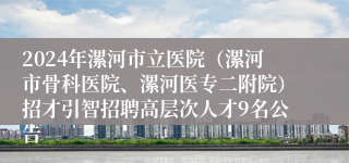 2024年漯河市立医院（漯河市骨科医院、漯河医专二附院）招才引智招聘高层次人才9名公告