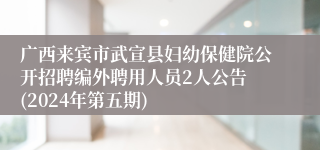 广西来宾市武宣县妇幼保健院公开招聘编外聘用人员2人公告 (2024年第五期)